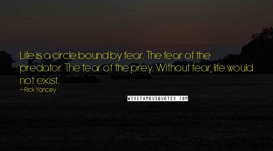 Rick Yancey Quotes: Life is a circle bound by fear. The fear of the predator. The fear of the prey. Without fear, life would not exist.