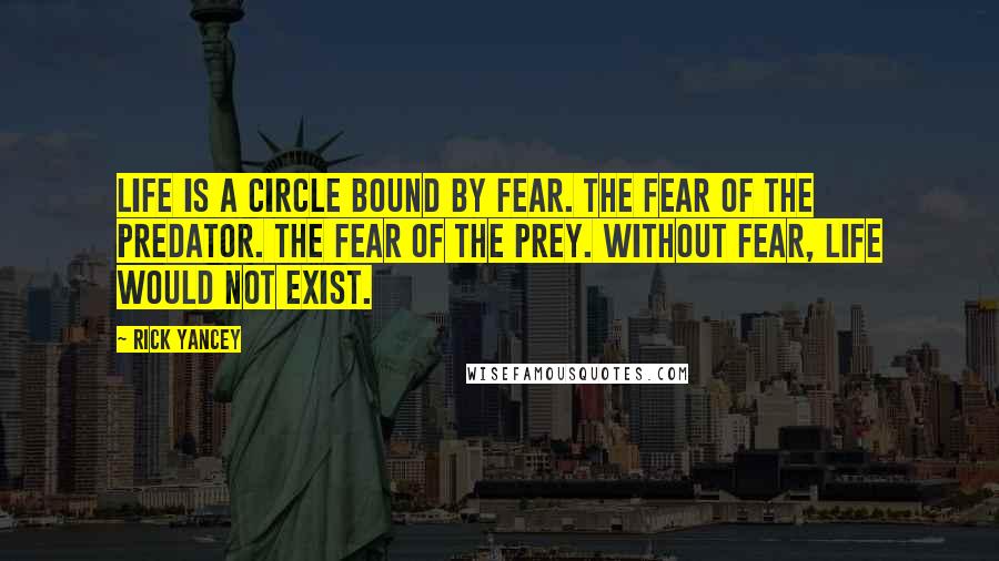 Rick Yancey Quotes: Life is a circle bound by fear. The fear of the predator. The fear of the prey. Without fear, life would not exist.