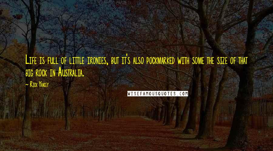 Rick Yancey Quotes: Life is full of little ironies, but it's also pockmarked with some the size of that big rock in Australia.