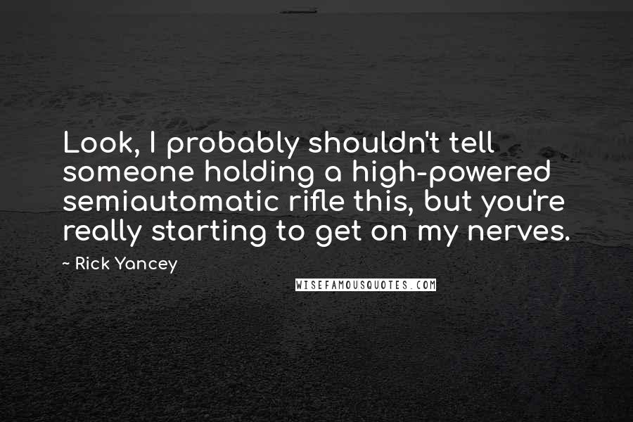 Rick Yancey Quotes: Look, I probably shouldn't tell someone holding a high-powered semiautomatic rifle this, but you're really starting to get on my nerves.