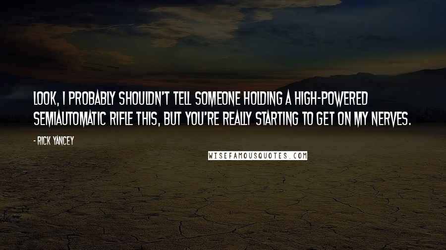 Rick Yancey Quotes: Look, I probably shouldn't tell someone holding a high-powered semiautomatic rifle this, but you're really starting to get on my nerves.