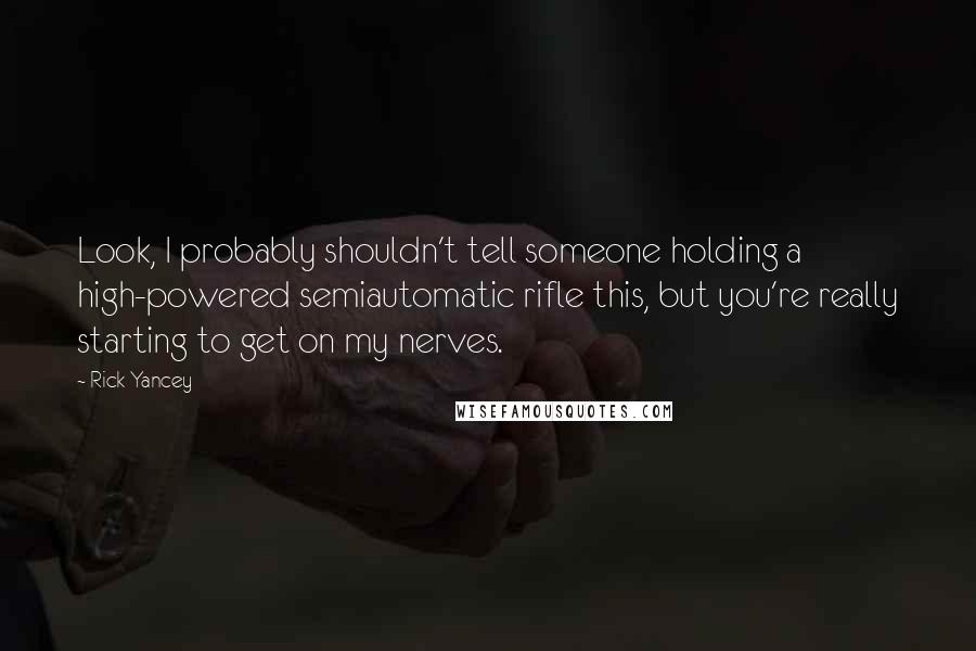 Rick Yancey Quotes: Look, I probably shouldn't tell someone holding a high-powered semiautomatic rifle this, but you're really starting to get on my nerves.