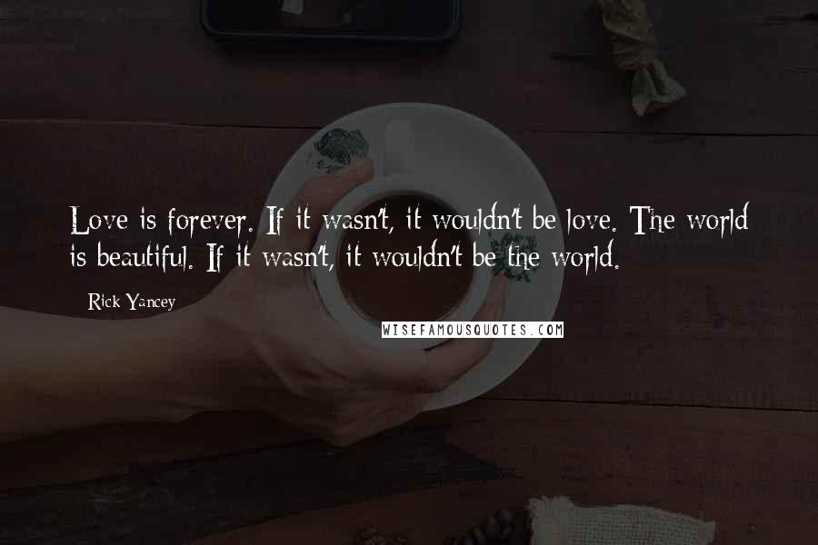 Rick Yancey Quotes: Love is forever. If it wasn't, it wouldn't be love. The world is beautiful. If it wasn't, it wouldn't be the world.