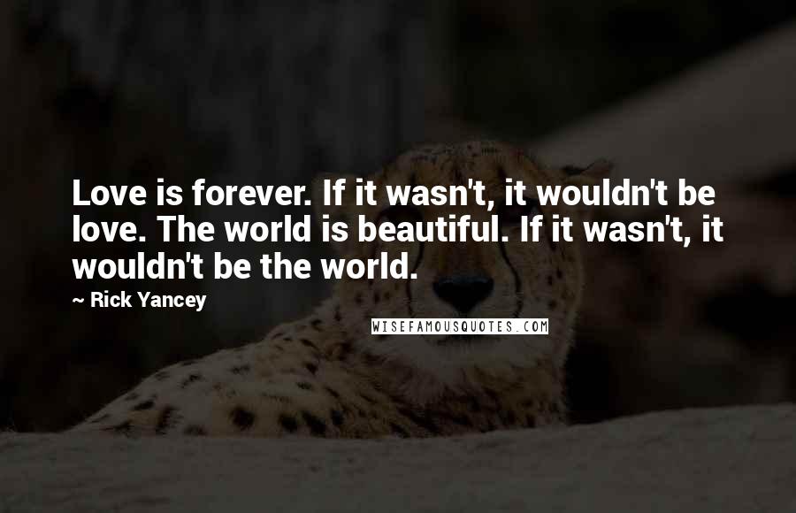 Rick Yancey Quotes: Love is forever. If it wasn't, it wouldn't be love. The world is beautiful. If it wasn't, it wouldn't be the world.