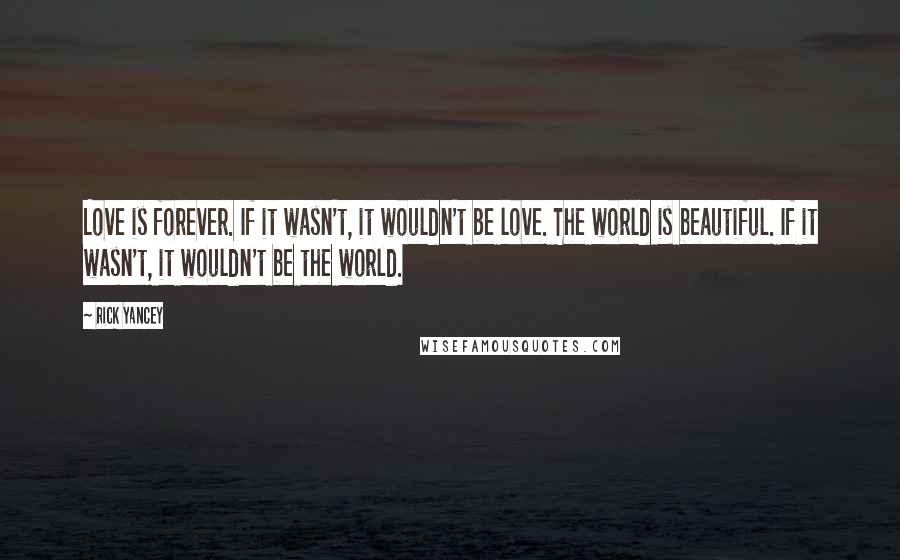 Rick Yancey Quotes: Love is forever. If it wasn't, it wouldn't be love. The world is beautiful. If it wasn't, it wouldn't be the world.