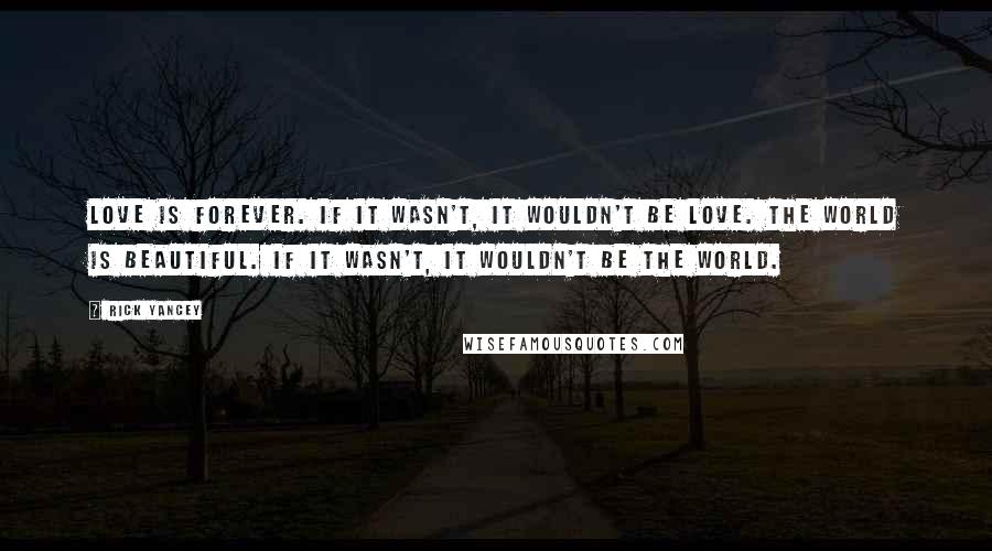 Rick Yancey Quotes: Love is forever. If it wasn't, it wouldn't be love. The world is beautiful. If it wasn't, it wouldn't be the world.