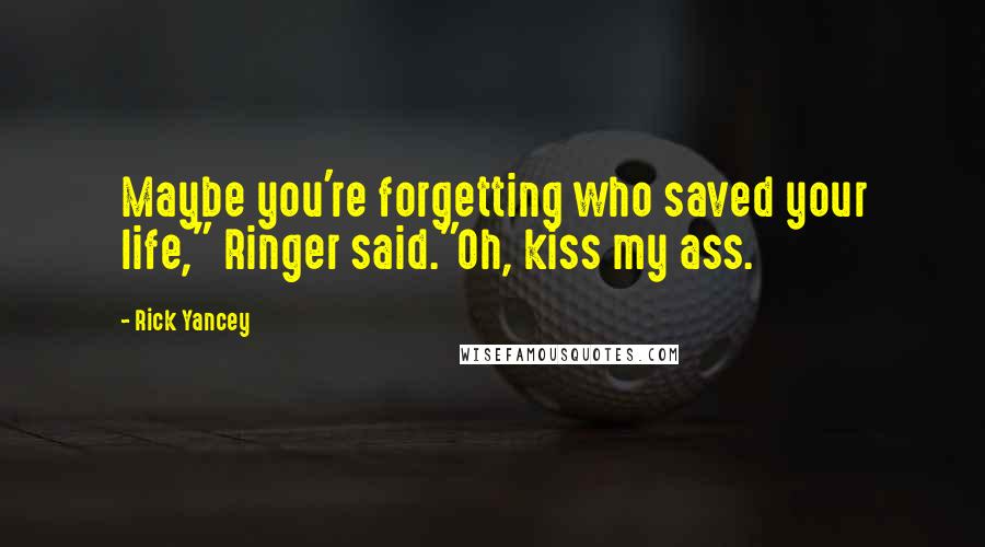 Rick Yancey Quotes: Maybe you're forgetting who saved your life," Ringer said."Oh, kiss my ass.