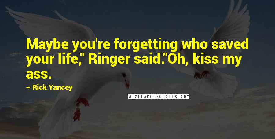 Rick Yancey Quotes: Maybe you're forgetting who saved your life," Ringer said."Oh, kiss my ass.
