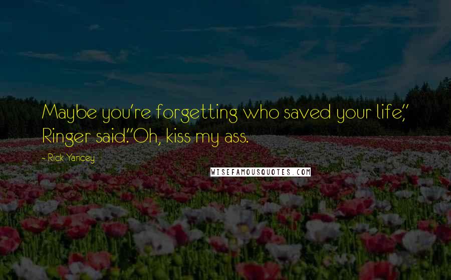 Rick Yancey Quotes: Maybe you're forgetting who saved your life," Ringer said."Oh, kiss my ass.