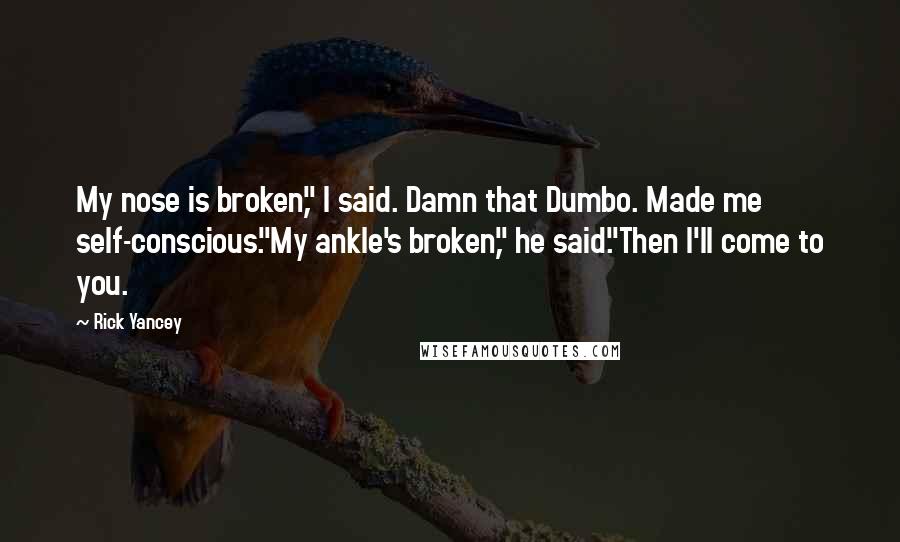 Rick Yancey Quotes: My nose is broken," I said. Damn that Dumbo. Made me self-conscious."My ankle's broken," he said."Then I'll come to you.