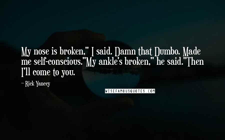 Rick Yancey Quotes: My nose is broken," I said. Damn that Dumbo. Made me self-conscious."My ankle's broken," he said."Then I'll come to you.