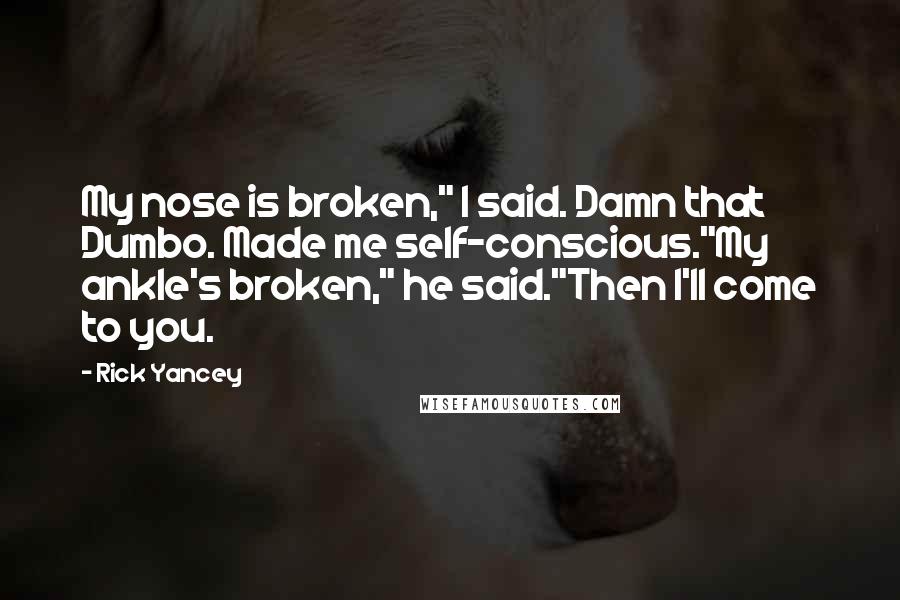 Rick Yancey Quotes: My nose is broken," I said. Damn that Dumbo. Made me self-conscious."My ankle's broken," he said."Then I'll come to you.