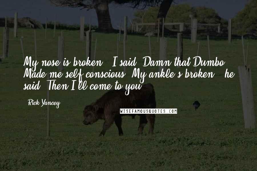 Rick Yancey Quotes: My nose is broken," I said. Damn that Dumbo. Made me self-conscious."My ankle's broken," he said."Then I'll come to you.