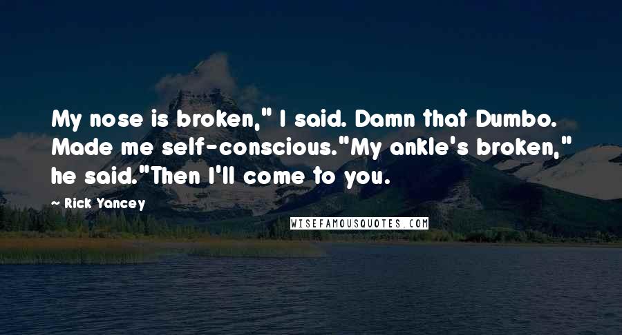 Rick Yancey Quotes: My nose is broken," I said. Damn that Dumbo. Made me self-conscious."My ankle's broken," he said."Then I'll come to you.