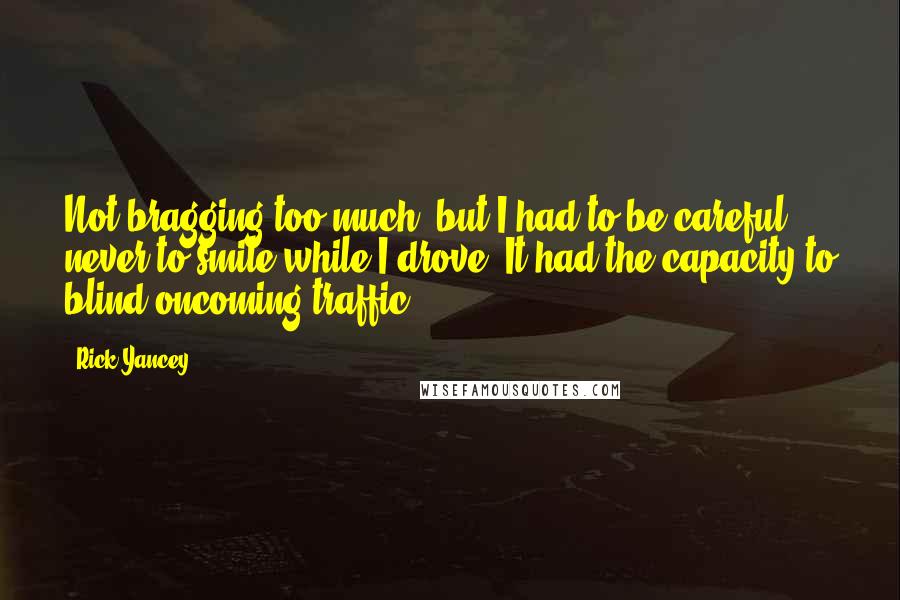 Rick Yancey Quotes: Not bragging too much, but I had to be careful never to smile while I drove: It had the capacity to blind oncoming traffic.