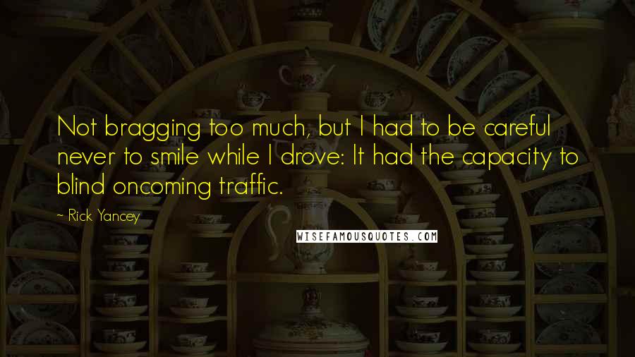 Rick Yancey Quotes: Not bragging too much, but I had to be careful never to smile while I drove: It had the capacity to blind oncoming traffic.