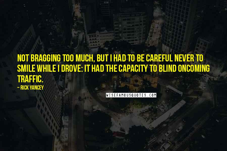 Rick Yancey Quotes: Not bragging too much, but I had to be careful never to smile while I drove: It had the capacity to blind oncoming traffic.