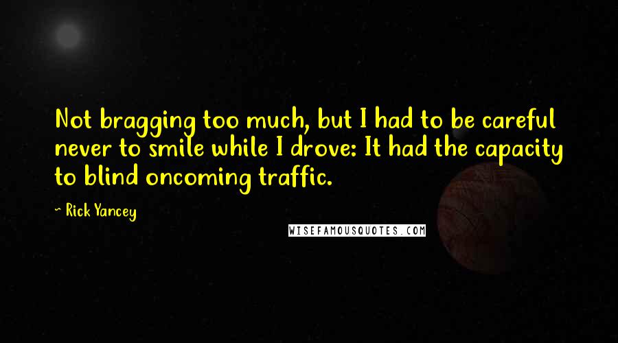 Rick Yancey Quotes: Not bragging too much, but I had to be careful never to smile while I drove: It had the capacity to blind oncoming traffic.