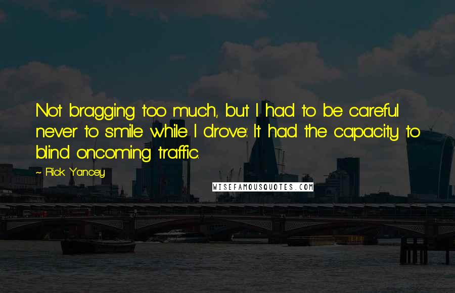 Rick Yancey Quotes: Not bragging too much, but I had to be careful never to smile while I drove: It had the capacity to blind oncoming traffic.