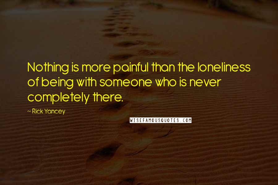 Rick Yancey Quotes: Nothing is more painful than the loneliness of being with someone who is never completely there.