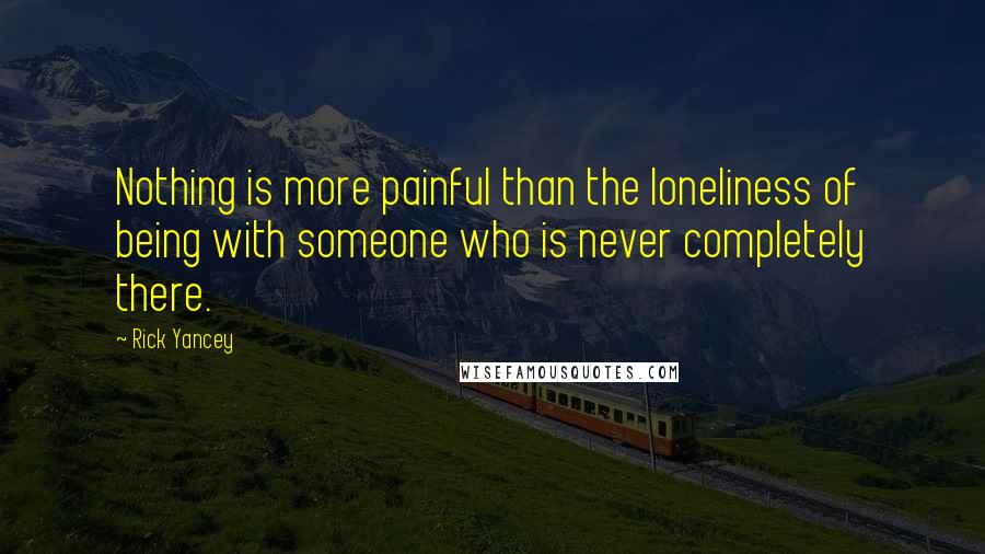 Rick Yancey Quotes: Nothing is more painful than the loneliness of being with someone who is never completely there.