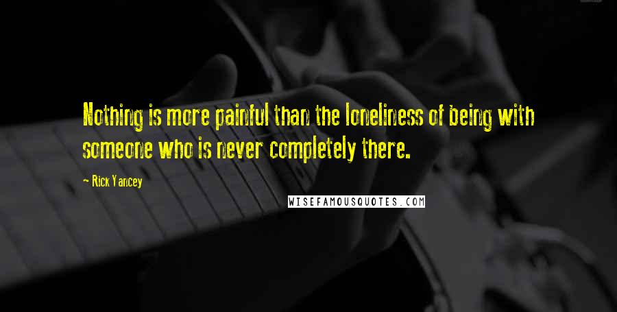 Rick Yancey Quotes: Nothing is more painful than the loneliness of being with someone who is never completely there.