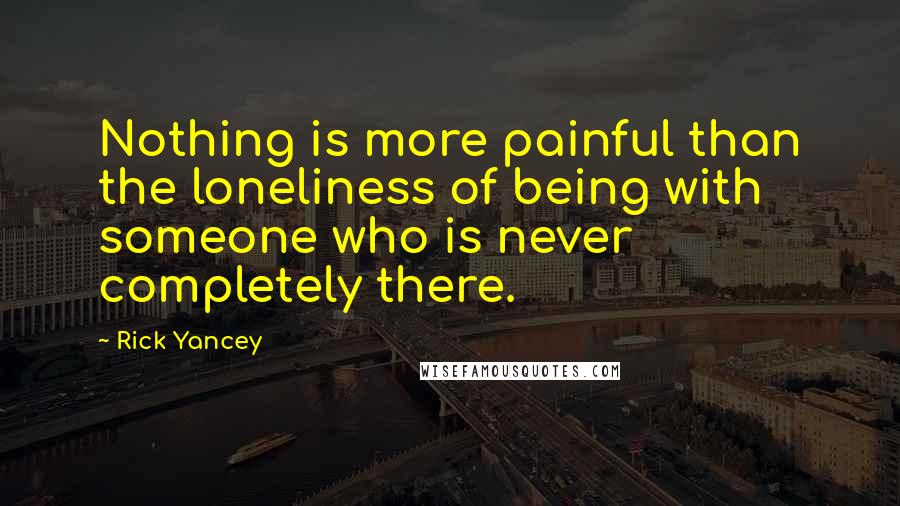 Rick Yancey Quotes: Nothing is more painful than the loneliness of being with someone who is never completely there.