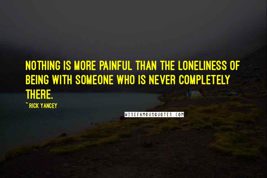 Rick Yancey Quotes: Nothing is more painful than the loneliness of being with someone who is never completely there.