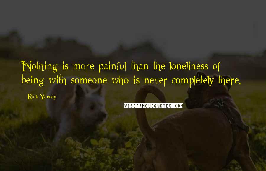Rick Yancey Quotes: Nothing is more painful than the loneliness of being with someone who is never completely there.