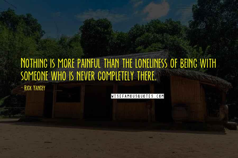 Rick Yancey Quotes: Nothing is more painful than the loneliness of being with someone who is never completely there.