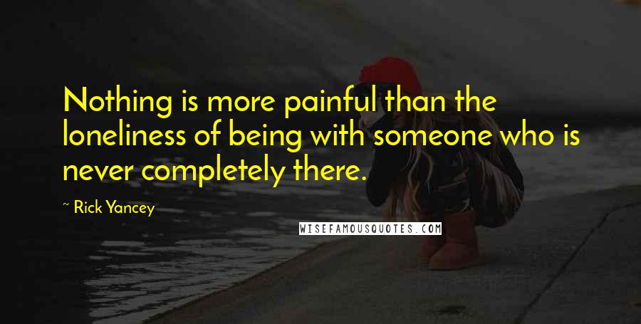 Rick Yancey Quotes: Nothing is more painful than the loneliness of being with someone who is never completely there.
