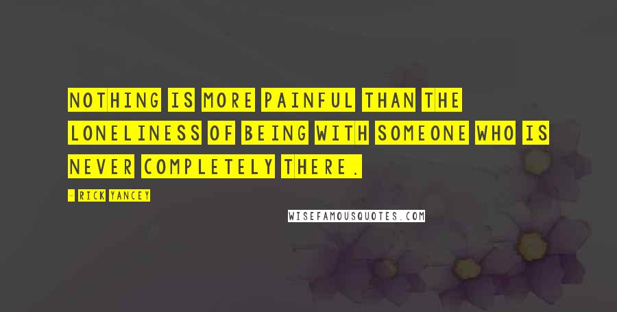 Rick Yancey Quotes: Nothing is more painful than the loneliness of being with someone who is never completely there.