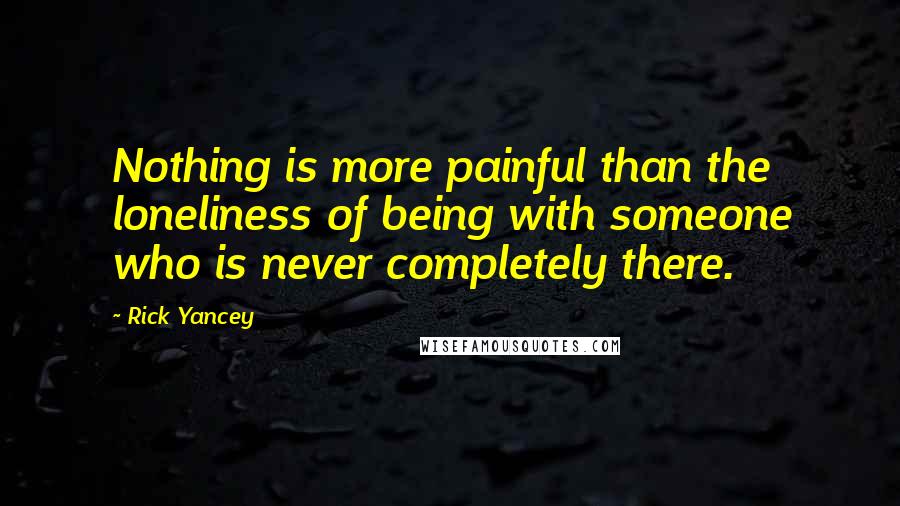 Rick Yancey Quotes: Nothing is more painful than the loneliness of being with someone who is never completely there.