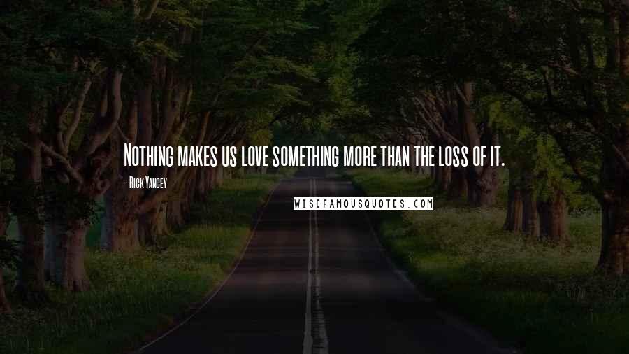 Rick Yancey Quotes: Nothing makes us love something more than the loss of it.
