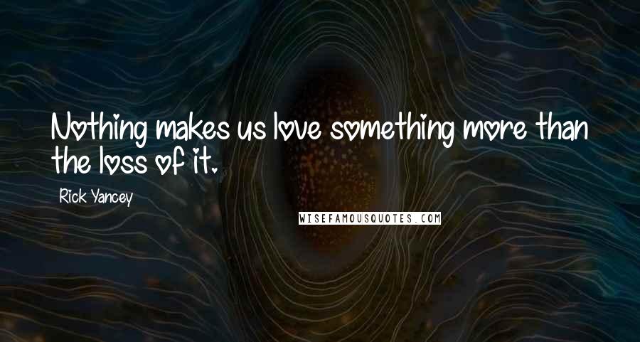 Rick Yancey Quotes: Nothing makes us love something more than the loss of it.