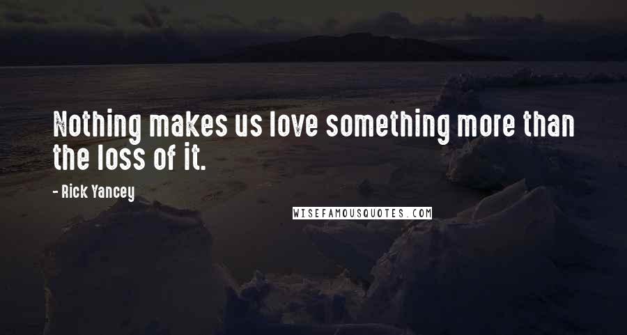 Rick Yancey Quotes: Nothing makes us love something more than the loss of it.