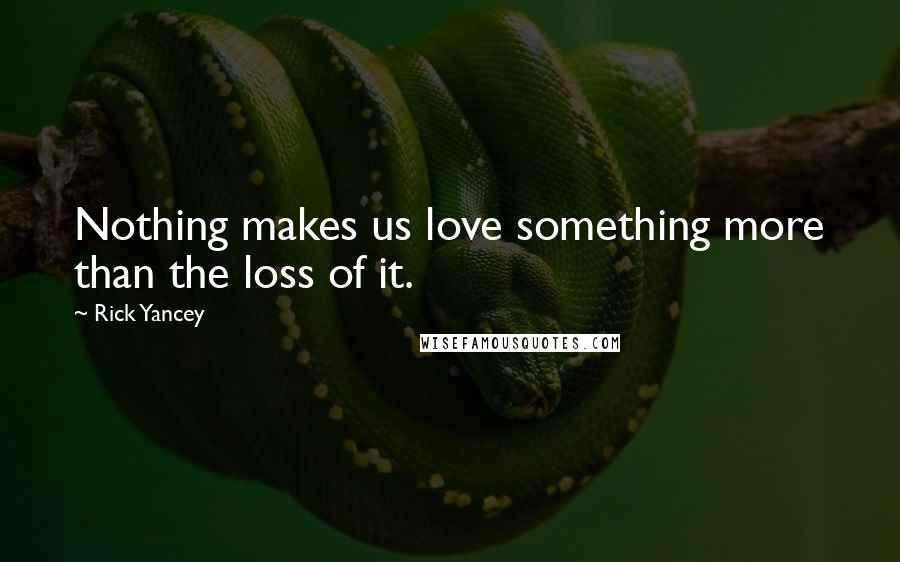 Rick Yancey Quotes: Nothing makes us love something more than the loss of it.