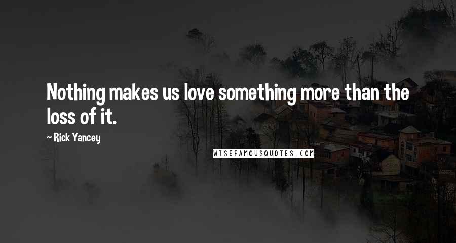 Rick Yancey Quotes: Nothing makes us love something more than the loss of it.