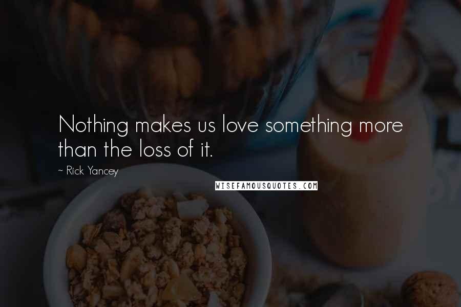 Rick Yancey Quotes: Nothing makes us love something more than the loss of it.