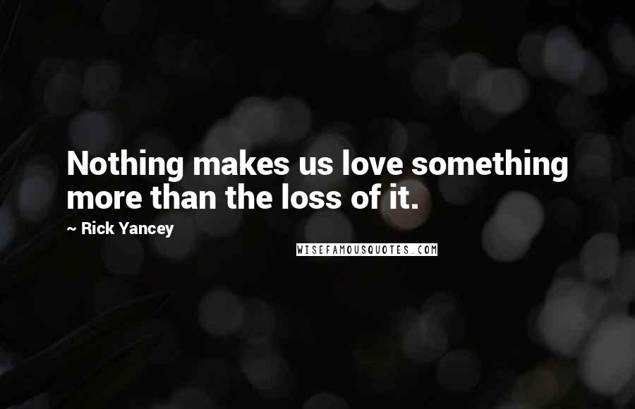 Rick Yancey Quotes: Nothing makes us love something more than the loss of it.