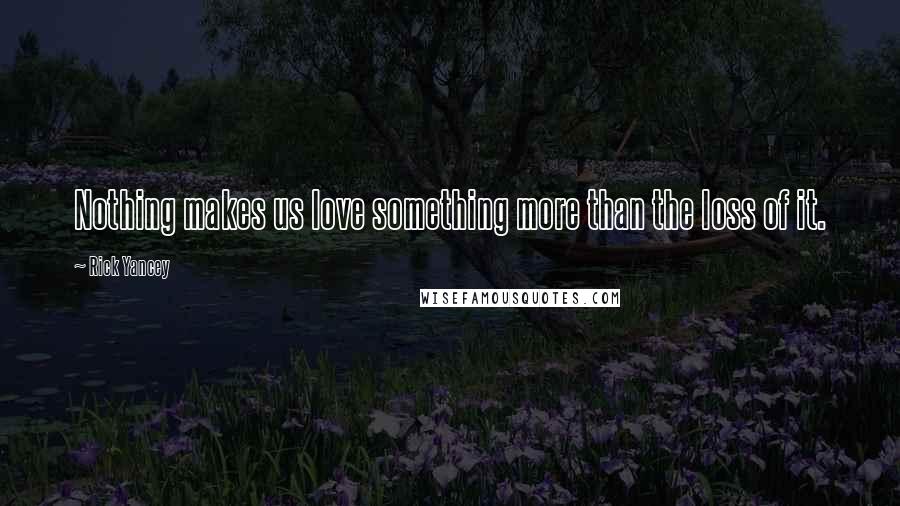 Rick Yancey Quotes: Nothing makes us love something more than the loss of it.