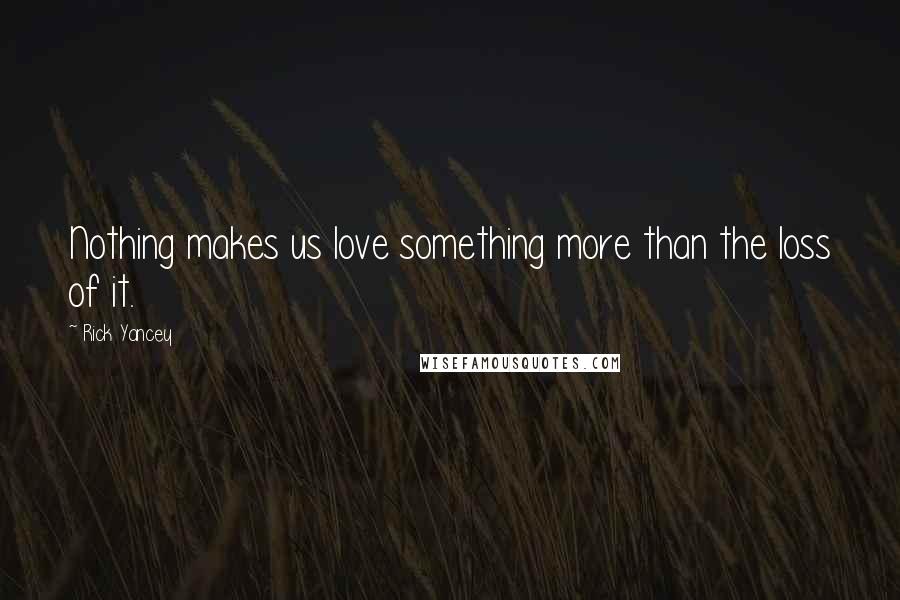 Rick Yancey Quotes: Nothing makes us love something more than the loss of it.