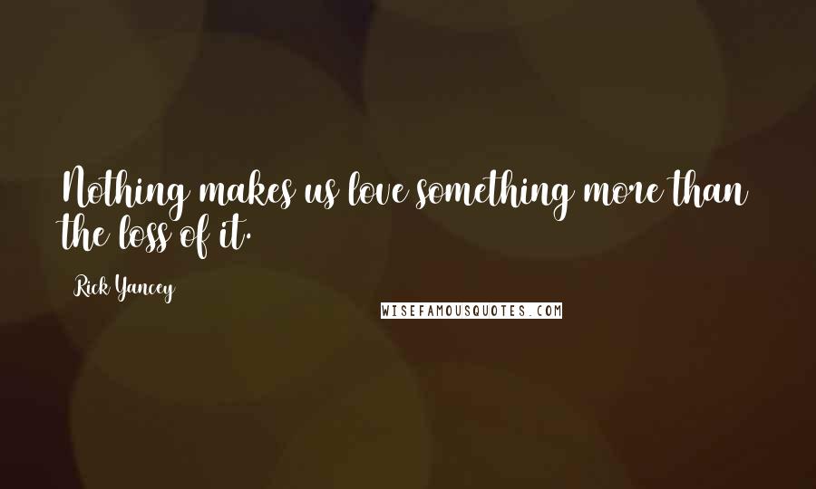 Rick Yancey Quotes: Nothing makes us love something more than the loss of it.