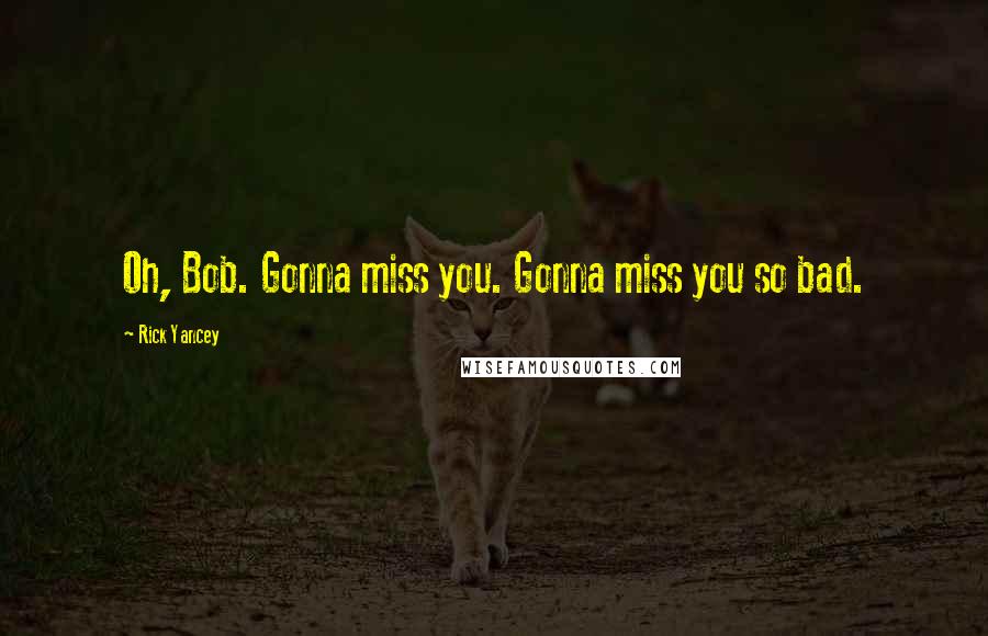 Rick Yancey Quotes: Oh, Bob. Gonna miss you. Gonna miss you so bad.