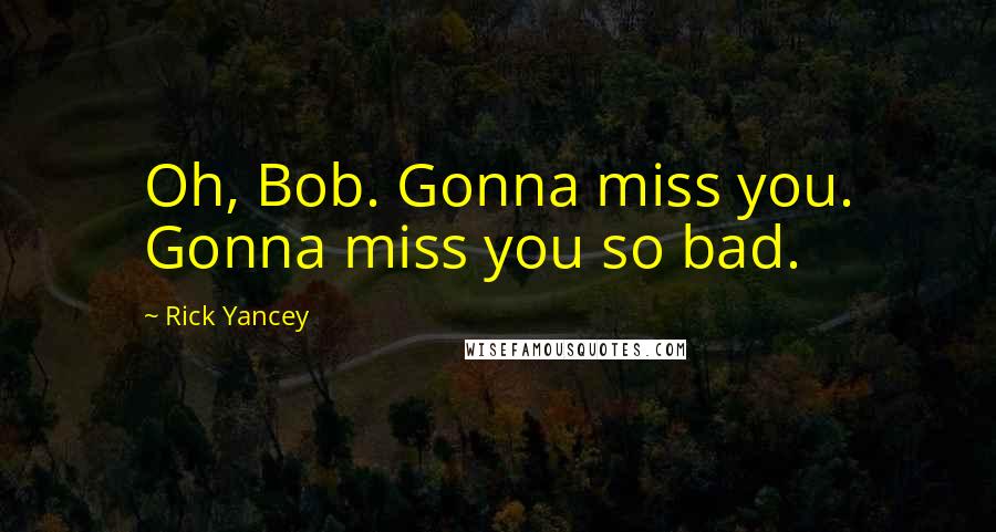Rick Yancey Quotes: Oh, Bob. Gonna miss you. Gonna miss you so bad.