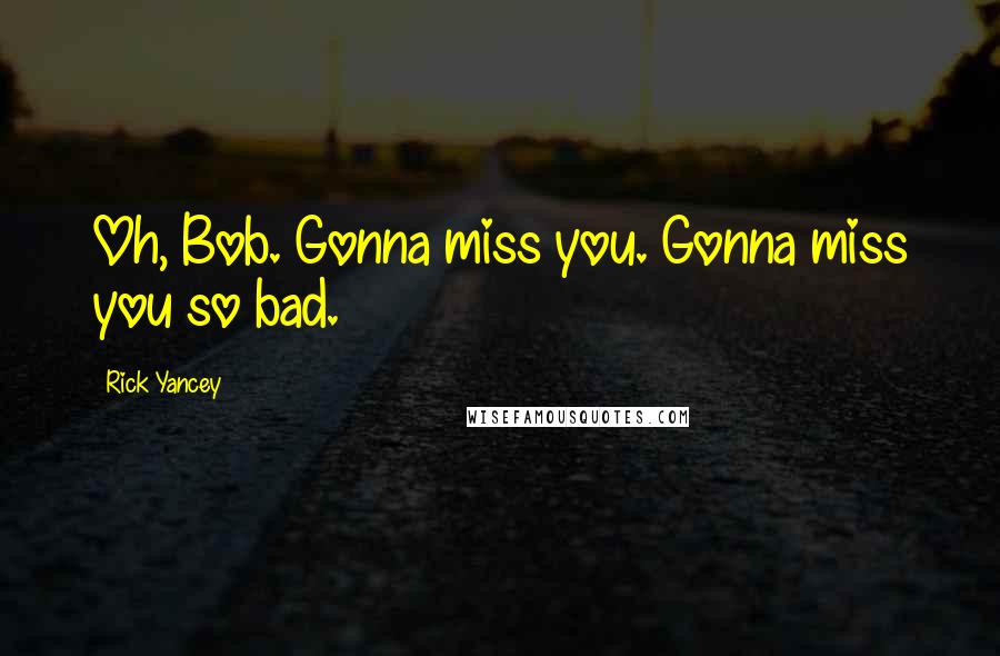 Rick Yancey Quotes: Oh, Bob. Gonna miss you. Gonna miss you so bad.
