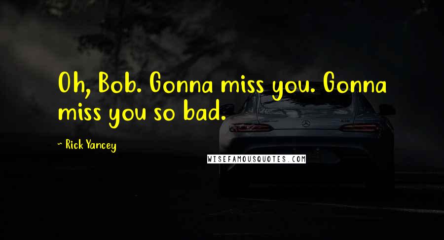 Rick Yancey Quotes: Oh, Bob. Gonna miss you. Gonna miss you so bad.