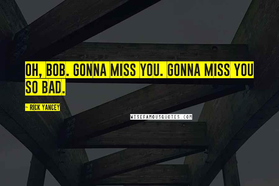 Rick Yancey Quotes: Oh, Bob. Gonna miss you. Gonna miss you so bad.