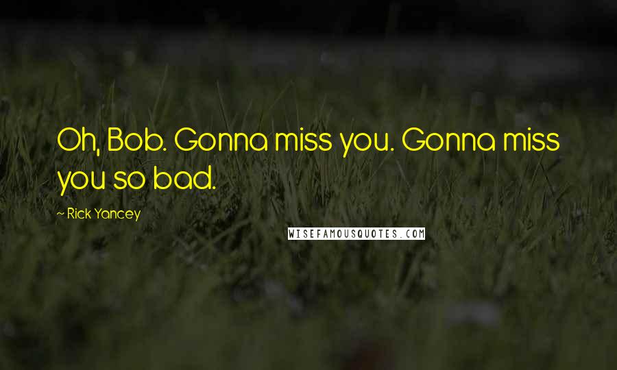 Rick Yancey Quotes: Oh, Bob. Gonna miss you. Gonna miss you so bad.