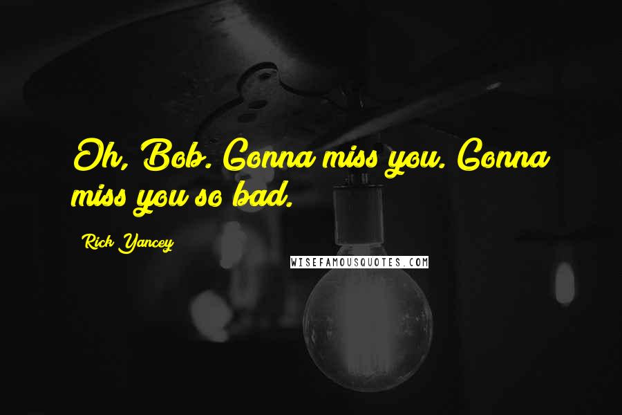 Rick Yancey Quotes: Oh, Bob. Gonna miss you. Gonna miss you so bad.